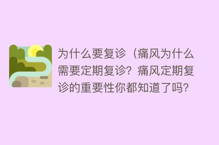 为什么要复诊（痛风为什么需要定期复诊？痛风定期复诊的重要性你都知道了吗？）