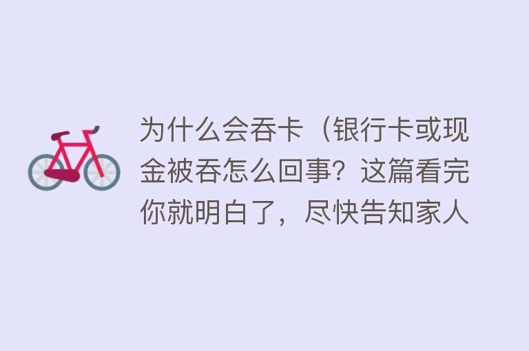 为什么会吞卡（银行卡或现金被吞怎么回事？这篇看完你就明白了，尽快告知家人！）