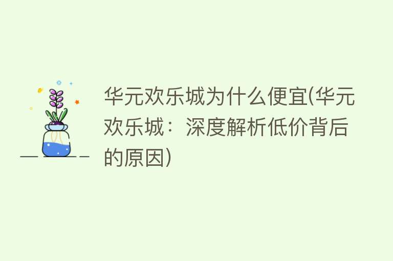 华元欢乐城为什么便宜(华元欢乐城：深度解析低价背后的原因)