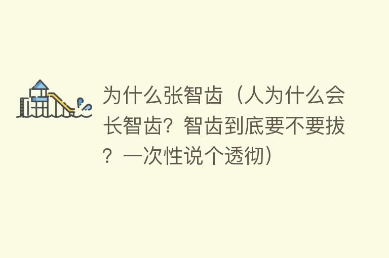 为什么张智齿（人为什么会长智齿？智齿到底要不要拔？一次性说个透彻）