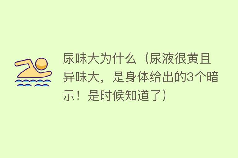 尿味大为什么（尿液很黄且异味大，是身体给出的3个暗示！是时候知道了）