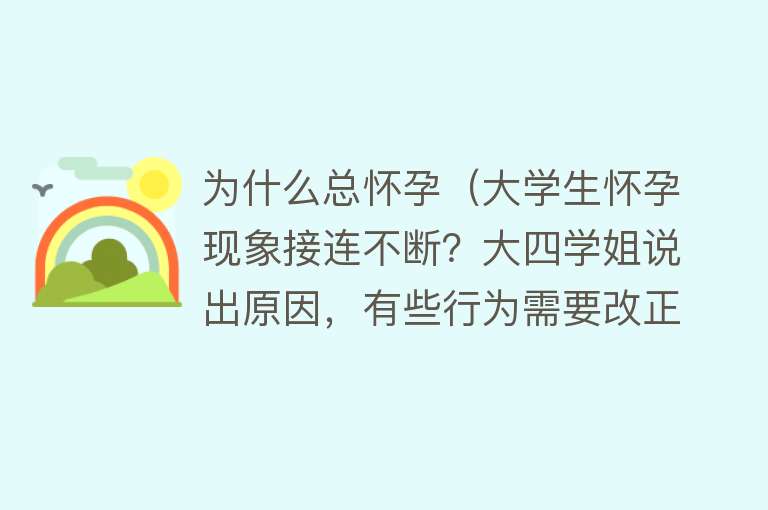 为什么总怀孕（大学生怀孕现象接连不断？大四学姐说出原因，有些行为需要改正）