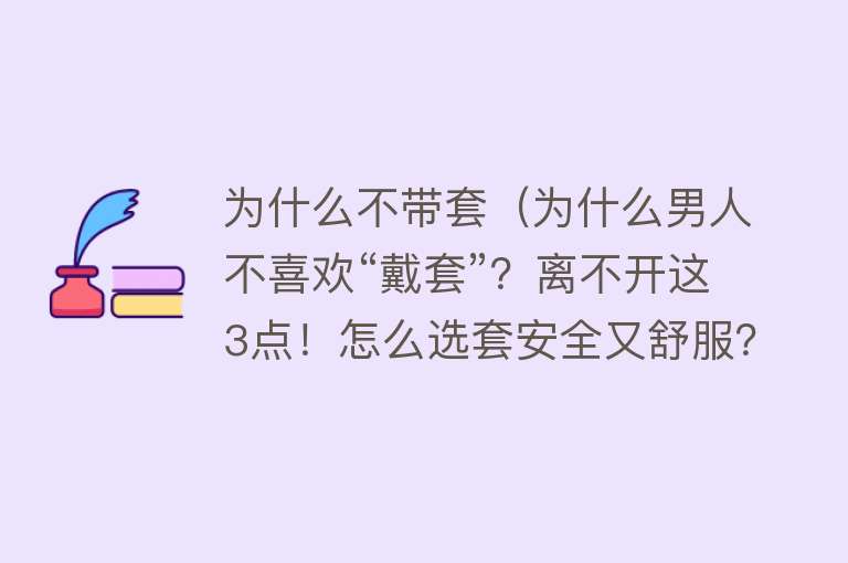 为什么不带套（为什么男人不喜欢“戴套”？离不开这3点！怎么选套安全又舒服？）