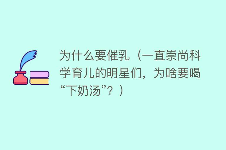 为什么要催乳（一直崇尚科学育儿的明星们，为啥要喝“下奶汤”？）