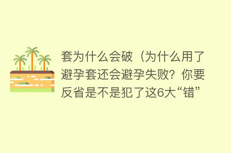 套为什么会破（为什么用了避孕套还会避孕失败？你要反省是不是犯了这6大“错”）