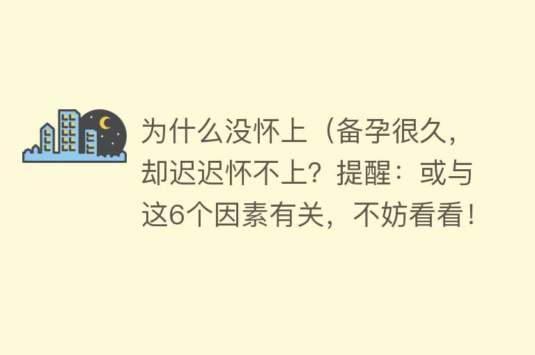 为什么没怀上（备孕很久，却迟迟怀不上？提醒：或与这6个因素有关，不妨看看！）