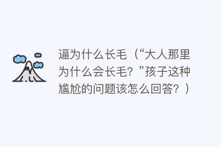 逼为什么长毛（“大人那里为什么会长毛？”孩子这种尴尬的问题该怎么回答？）