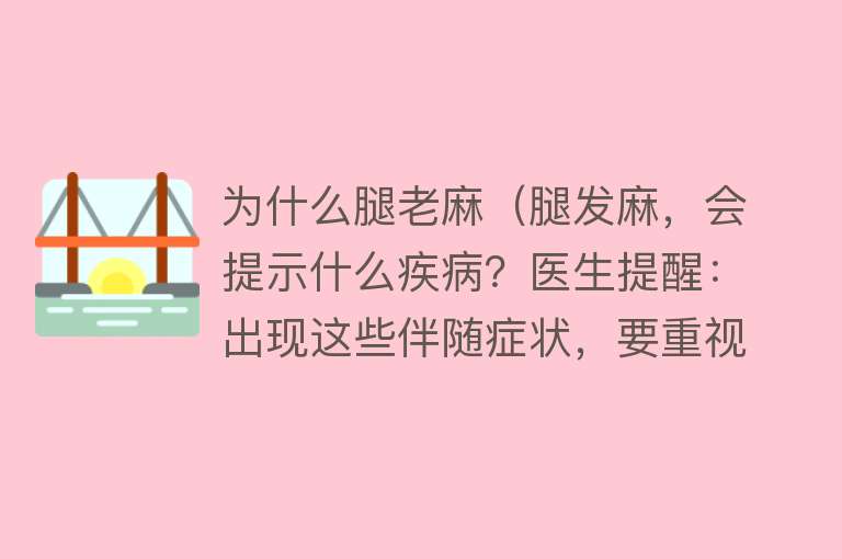 为什么腿老麻（腿发麻，会提示什么疾病？医生提醒：出现这些伴随症状，要重视）