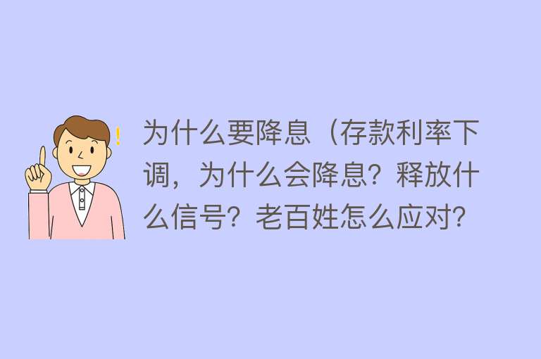 为什么要降息（存款利率下调，为什么会降息？释放什么信号？老百姓怎么应对？）