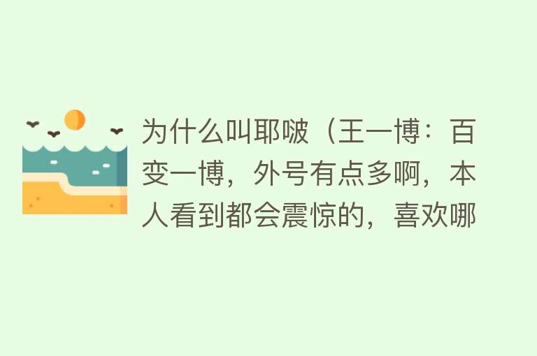 为什么叫耶啵（王一博：百变一博，外号有点多啊，本人看到都会震惊的，喜欢哪个）