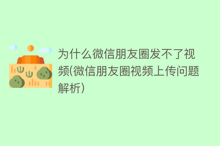 为什么微信朋友圈发不了视频(微信朋友圈视频上传问题解析)