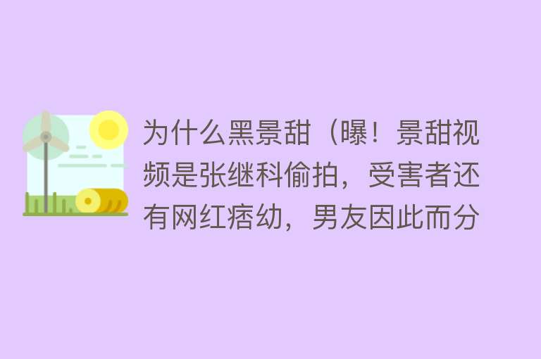 为什么黑景甜（曝！景甜视频是张继科偷拍，受害者还有网红痞幼，男友因此而分手）