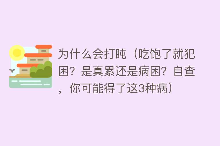 为什么会打盹（吃饱了就犯困？是真累还是病困？自查，你可能得了这3种病）