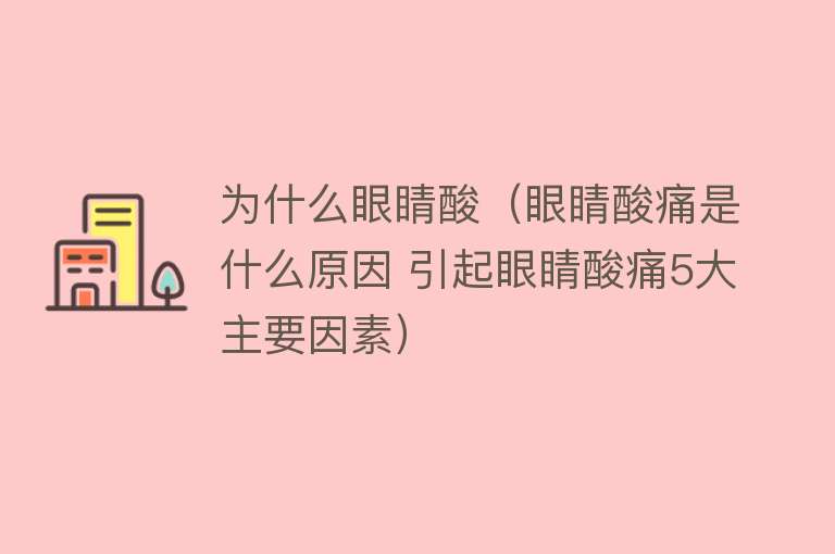 为什么眼睛酸（眼睛酸痛是什么原因 引起眼睛酸痛5大主要因素）