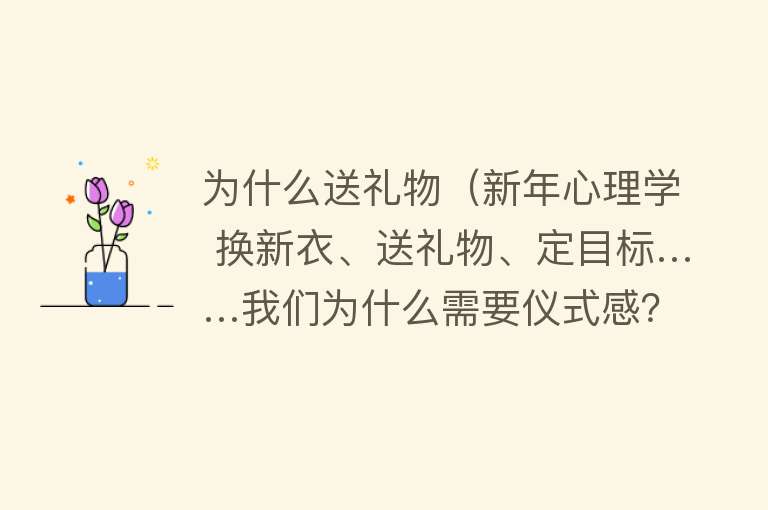 为什么送礼物（新年心理学 换新衣、送礼物、定目标……我们为什么需要仪式感？）