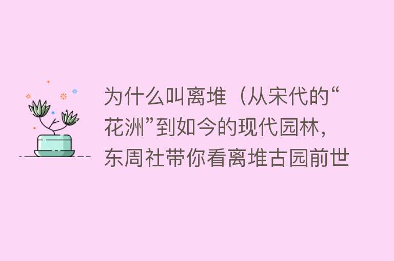 为什么叫离堆（从宋代的“花洲”到如今的现代园林，东周社带你看离堆古园前世今生）