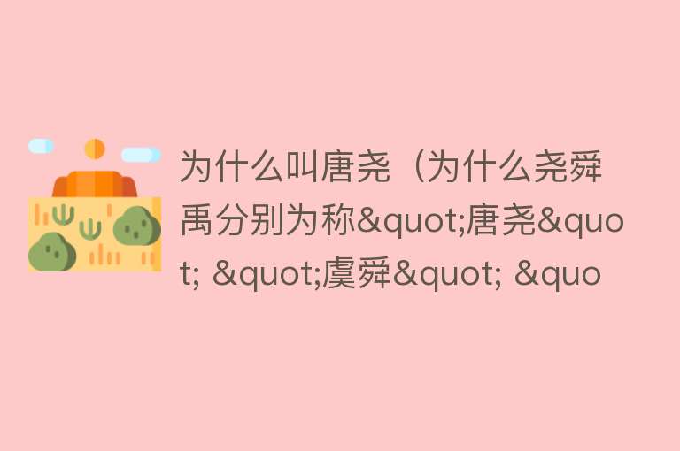 为什么叫唐尧（为什么尧舜禹分别为称"唐尧" "虞舜" "夏禹"，他们都是怎样的伟人）