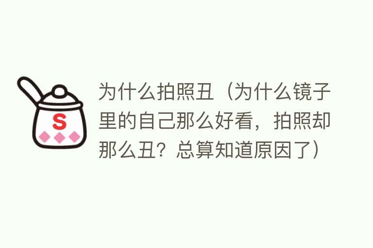 为什么拍照丑（为什么镜子里的自己那么好看，拍照却那么丑？总算知道原因了）