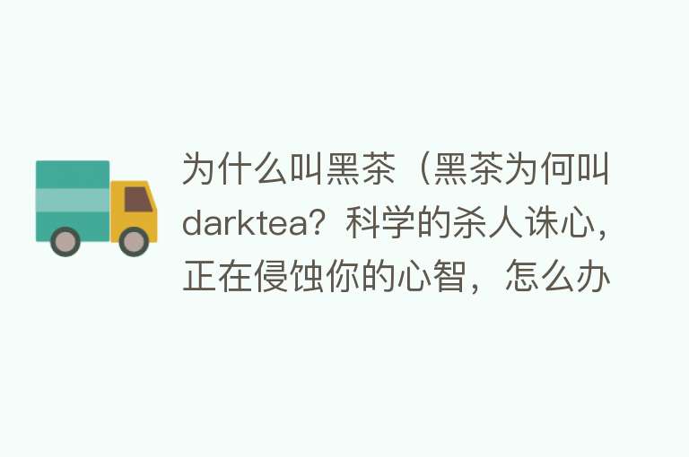 为什么叫黑茶（黑茶为何叫darktea？科学的杀人诛心，正在侵蚀你的心智，怎么办）