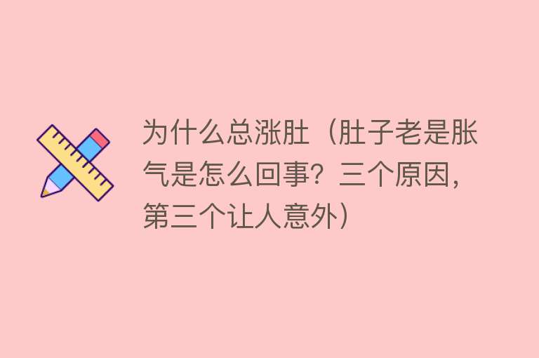 为什么总涨肚（肚子老是胀气是怎么回事？三个原因，第三个让人意外）