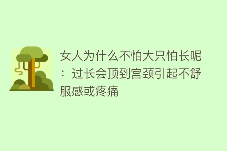 女人为什么不怕大只怕长呢：过长会顶到宫颈引起不舒服感或疼痛