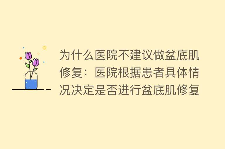 为什么医院不建议做盆底肌修复：医院根据患者具体情况决定是否进行盆底肌修复，不修复可能产生不良影响。