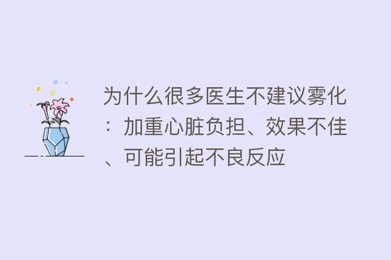 为什么很多医生不建议雾化：加重心脏负担、效果不佳、可能引起不良反应