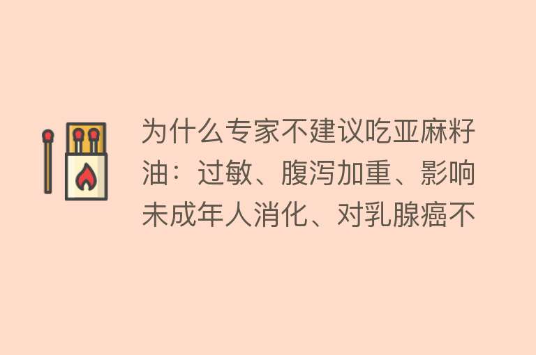 为什么专家不建议吃亚麻籽油：过敏、腹泻加重、影响未成年人消化、对乳腺癌不利、影响妊娠健康等