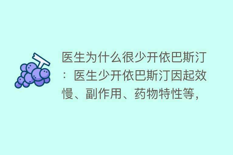 医生为什么很少开依巴斯汀：医生少开依巴斯汀因起效慢、副作用、药物特性等，需根据病情和患者情况选用。