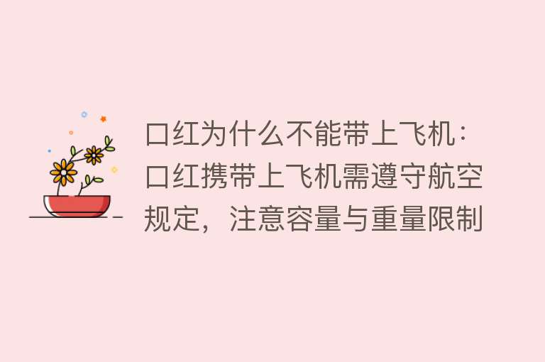 口红为什么不能带上飞机：口红携带上飞机需遵守航空规定，注意容量与重量限制。