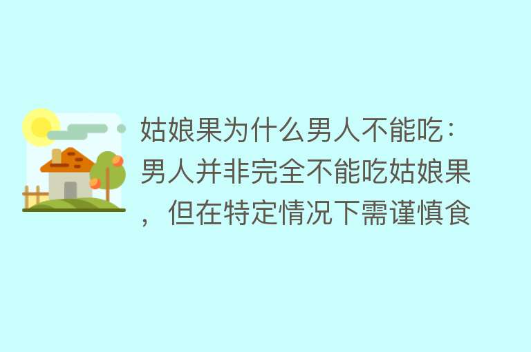 姑娘果为什么男人不能吃：男人并非完全不能吃姑娘果，但在特定情况下需谨慎食用。