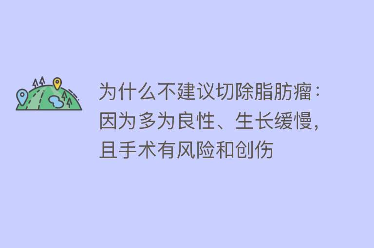 为什么不建议切除脂肪瘤：因为多为良性、生长缓慢，且手术有风险和创伤