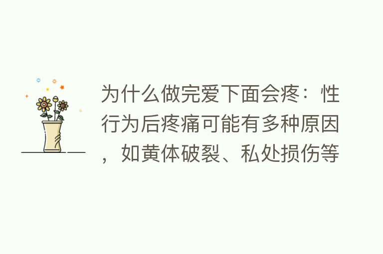 为什么做完爱下面会疼：性行为后疼痛可能有多种原因，如黄体破裂、私处损伤等原因多样，需关注