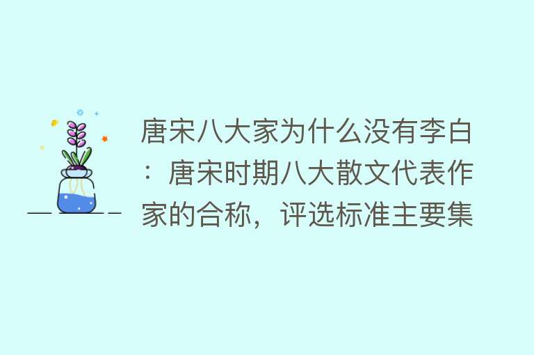 唐宋八大家为什么没有李白：唐宋时期八大散文代表作家的合称，评选标准主要集中在古文领域