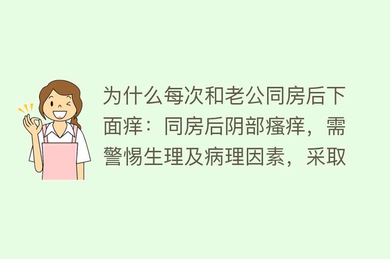 为什么每次和老公同房后下面痒：同房后阴部瘙痒，需警惕生理及病理因素，采取预防措施并治疗