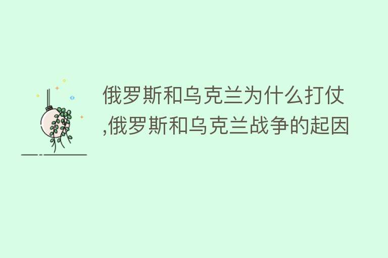 俄罗斯和乌克兰为什么打仗,俄罗斯和乌克兰战争的起因