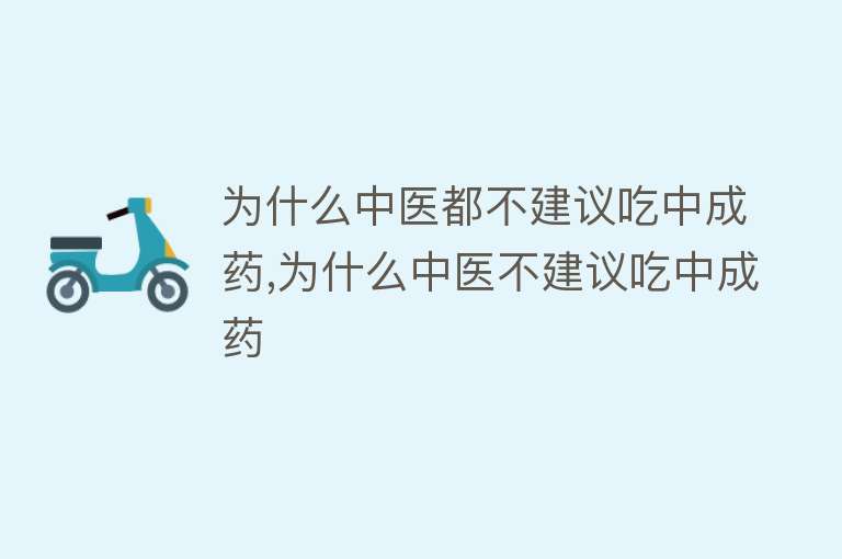 为什么中医都不建议吃中成药,为什么中医不建议吃中成药