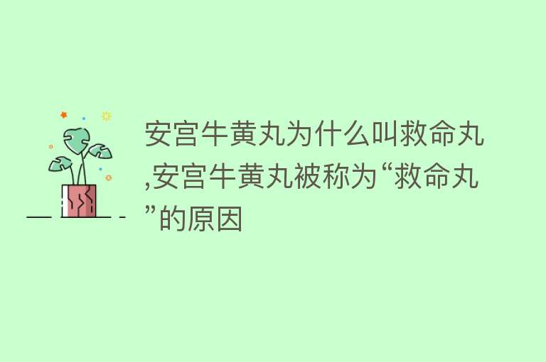 安宫牛黄丸为什么叫救命丸,安宫牛黄丸被称为“救命丸”的原因