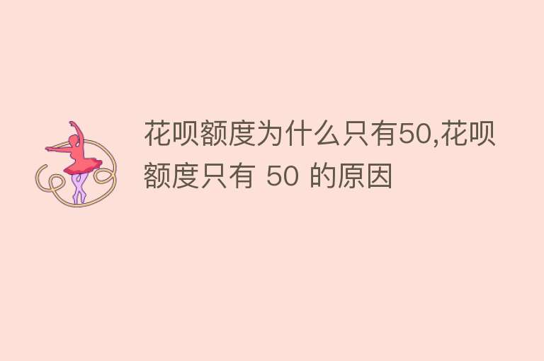 花呗额度为什么只有50,花呗额度只有 50 的原因