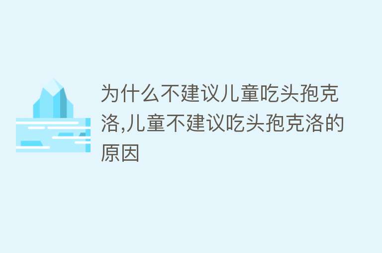 为什么不建议儿童吃头孢克洛,儿童不建议吃头孢克洛的原因