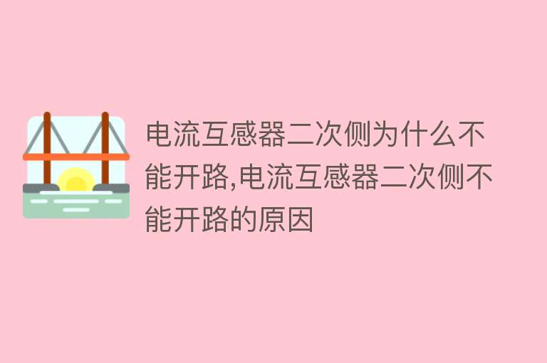 电流互感器二次侧为什么不能开路,电流互感器二次侧不能开路的原因