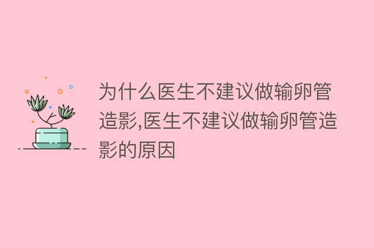 为什么医生不建议做输卵管造影,医生不建议做输卵管造影的原因