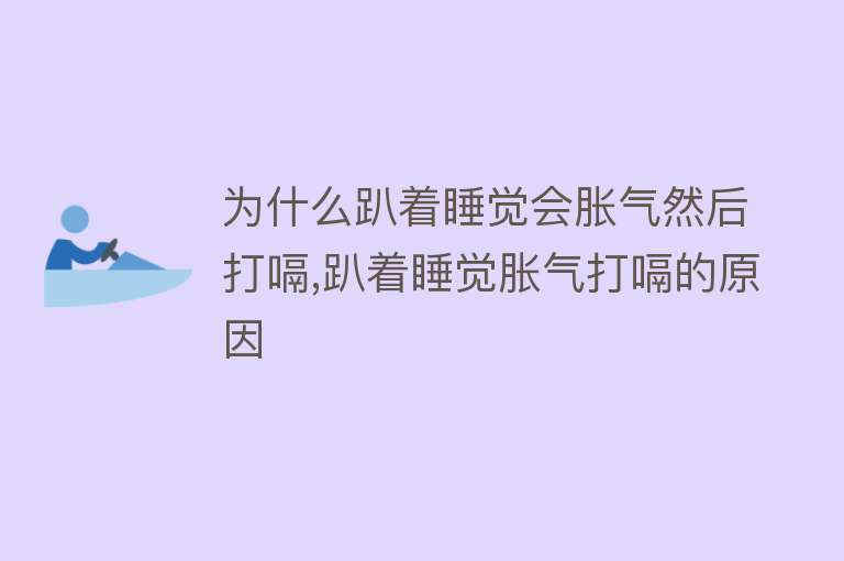 为什么趴着睡觉会胀气然后打嗝,趴着睡觉胀气打嗝的原因