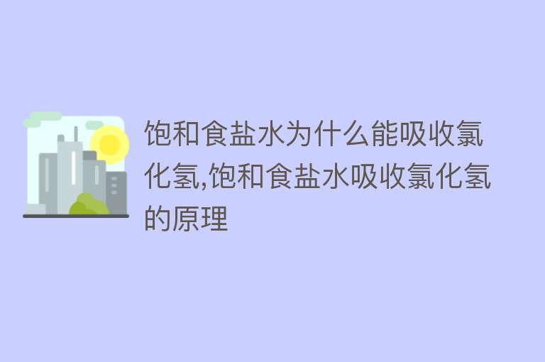 饱和食盐水为什么能吸收氯化氢,饱和食盐水吸收氯化氢的原理