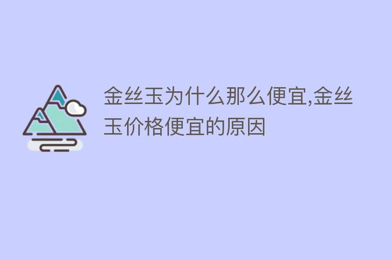 金丝玉为什么那么便宜,金丝玉价格便宜的原因