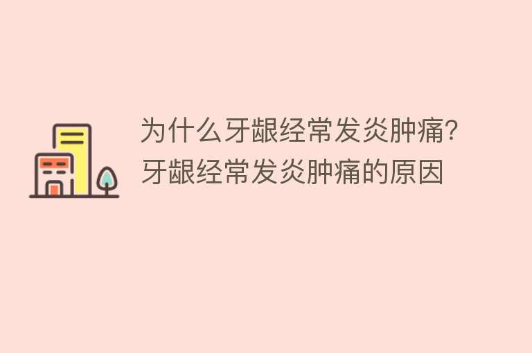 为什么牙龈经常发炎肿痛？牙龈经常发炎肿痛的原因