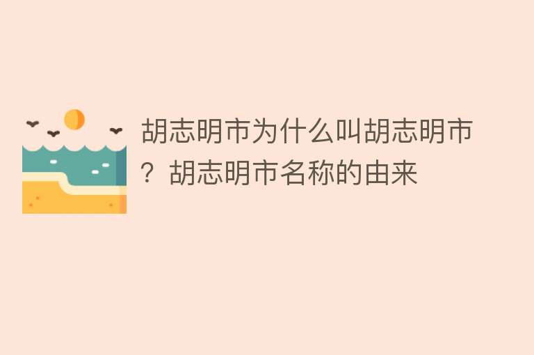 胡志明市为什么叫胡志明市？胡志明市名称的由来