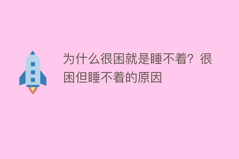 为什么很困就是睡不着？很困但睡不着的原因