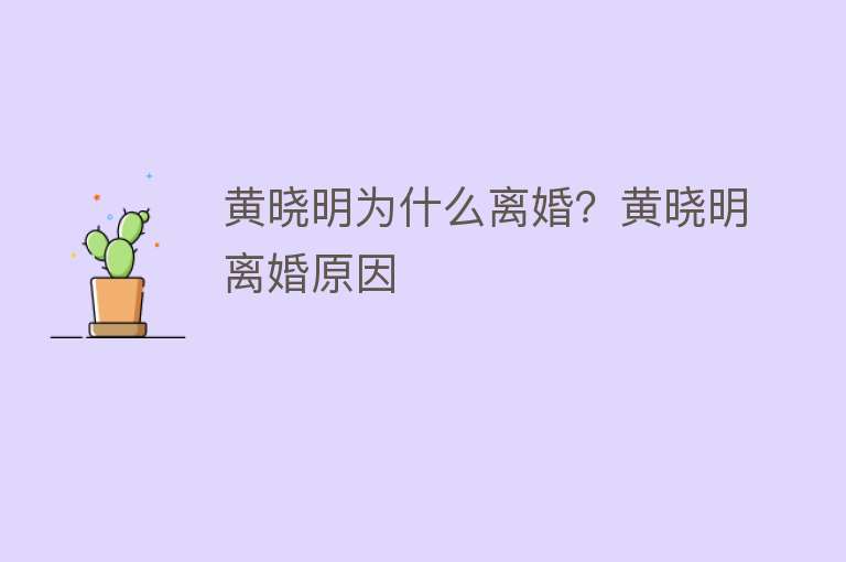 黄晓明为什么离婚？黄晓明离婚原因