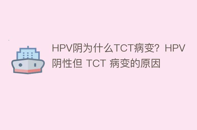 HPV阴为什么TCT病变？HPV 阴性但 TCT 病变的原因